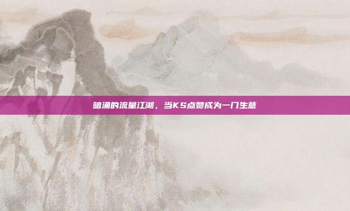 暗涌的流量江湖,当KS点赞成为一门生意
