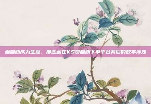 当自助成为生意,那些藏在KS赞自助下单平台背后的数字浮沙