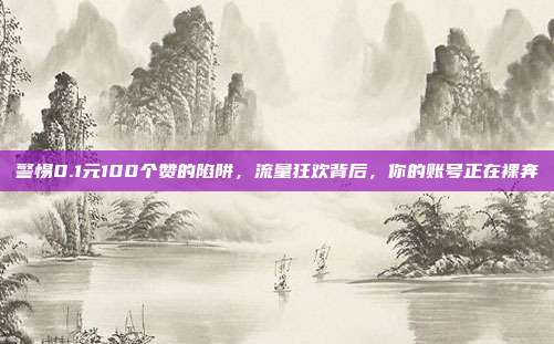 警惕0.1元100个赞的陷阱,流量狂欢背后,你的账号正在裸奔