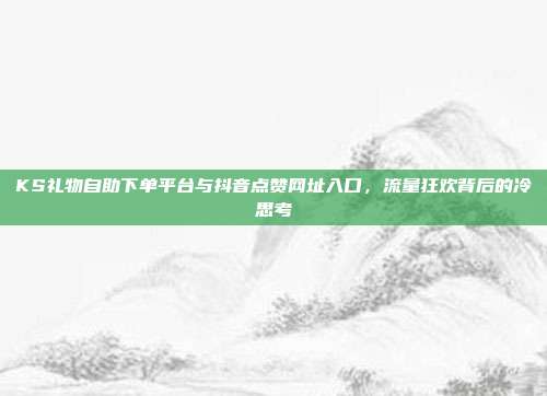 KS礼物自助下单平台与抖音点赞网址入口,流量狂欢背后的冷思考