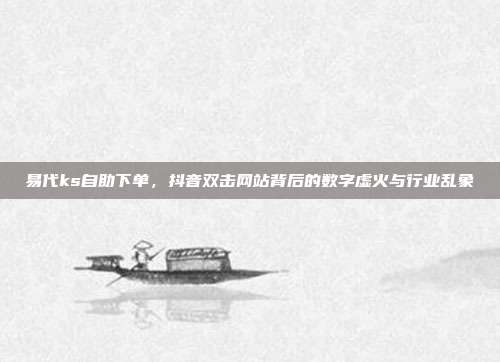 易代ks自助下单,抖音双击网站背后的数字虚火与行业乱象