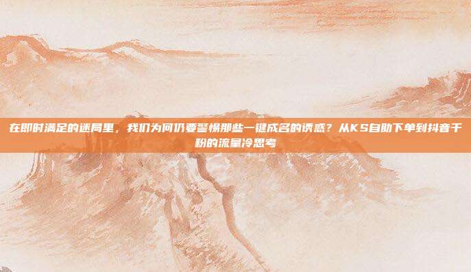 在即时满足的迷局里,我们为何仍要警惕那些一键成名的诱惑?从KS自助下单到抖音千粉的流量冷思考