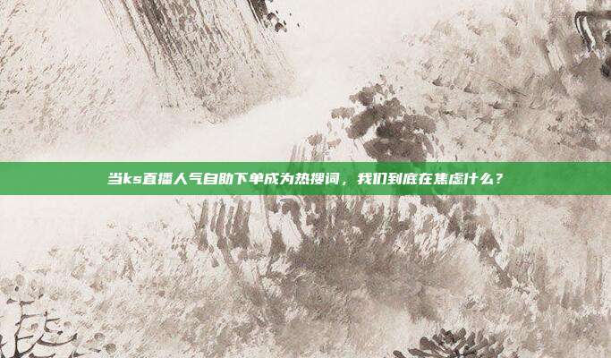 当ks直播人气自助下单成为热搜词,我们到底在焦虑什么?