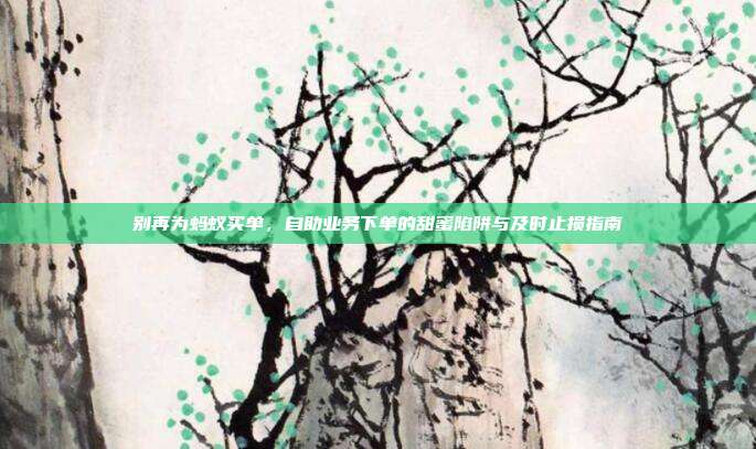 别再为蚂蚁买单,自助业务下单的甜蜜陷阱与及时止损指南