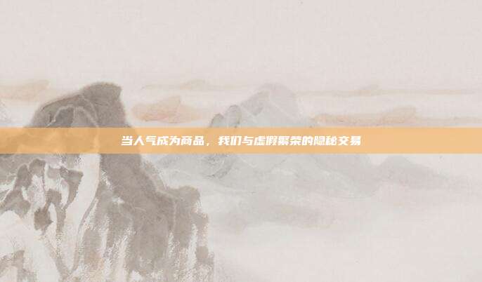 当人气成为商品,我们与虚假繁荣的隐秘交易