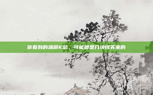 你看到的满屏K总,可能都是几块钱买来的