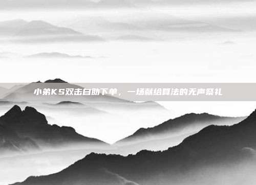 小弟KS双击自助下单,一场献给算法的无声祭礼