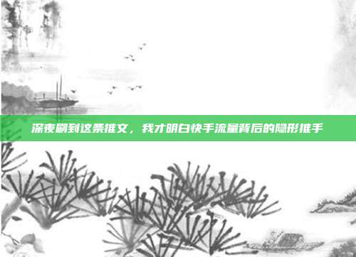 深夜刷到这条推文，我才明白快手流量背后的隐形推手