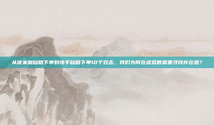 从优米咖自助下单到快手自助下单10个双击,我们为何在虚拟数据里寻找存在感?