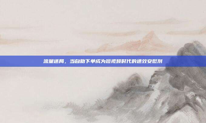 流量迷局,当自助下单成为短视频时代的速效安慰剂