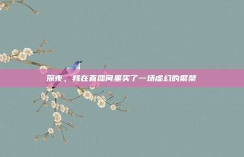深夜，我在直播间里买了一场虚幻的繁荣