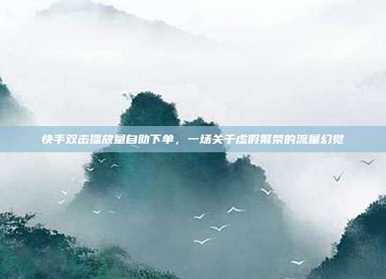 快手双击播放量自助下单,一场关于虚假繁荣的流量幻觉