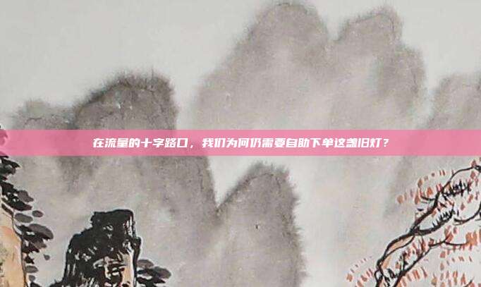 在流量的十字路口,我们为何仍需要自助下单这盏旧灯?