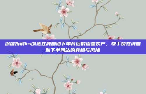深度拆解ks浏览在线自助下单背后的流量灰产，快手赞在线自助下单网站的真相与风险