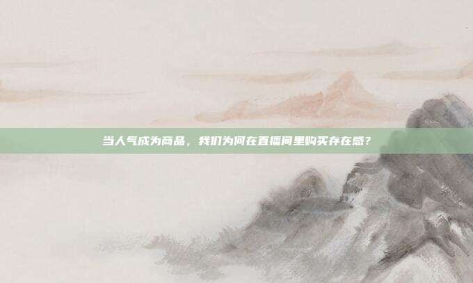 当人气成为商品,我们为何在直播间里购买存在感?