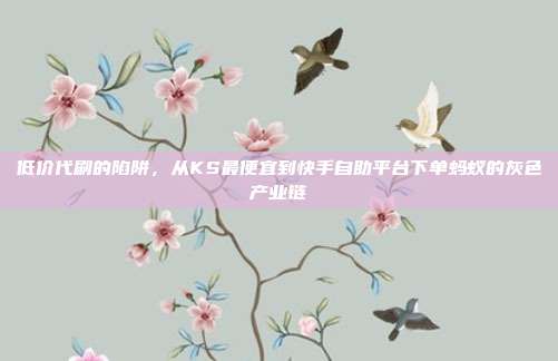 低价代刷的陷阱,从KS最便宜到快手自助平台下单蚂蚁的灰色产业链