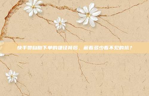 快手赞自助下单的捷径背后,藏着多少看不见的坑?
