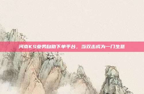 河南KS业务自助下单平台，当双击成为一门生意