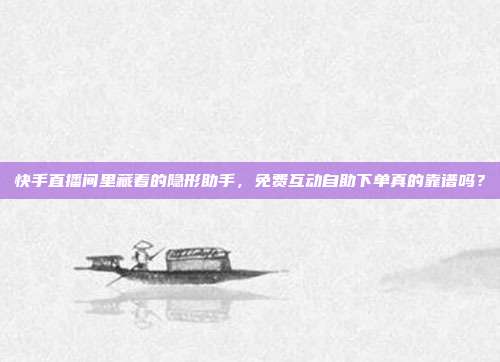 快手直播间里藏着的隐形助手,免费互动自助下单真的靠谱吗?