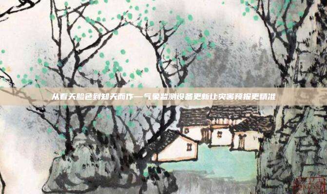 从看天脸色到知天而作—气象监测设备更新让灾害预报更精准
