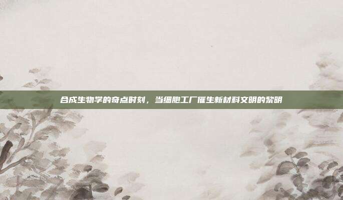合成生物学的奇点时刻,当细胞工厂催生新材料文明的黎明