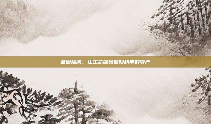 基因检测,让生命密码回归科学的尊严