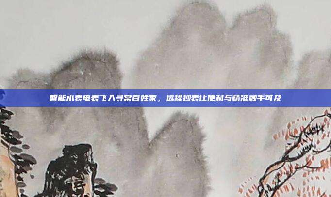 智能水表电表飞入寻常百姓家,远程抄表让便利与精准触手可及