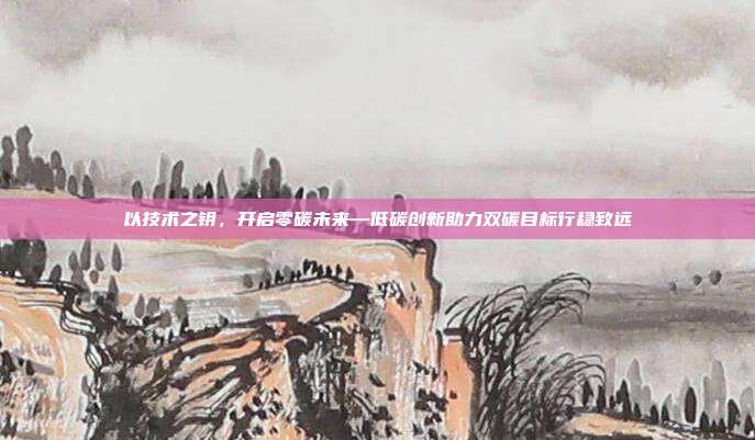 以技术之钥,开启零碳未来—低碳创新助力双碳目标行稳致远