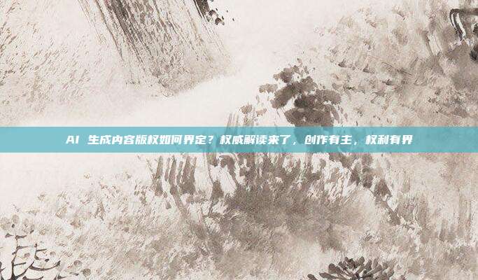 AI 生成内容版权如何界定?权威解读来了,创作有主,权利有界