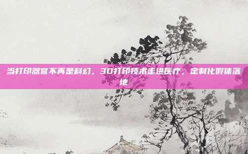当打印器官不再是科幻,3D打印技术走进医疗,定制化假体落地