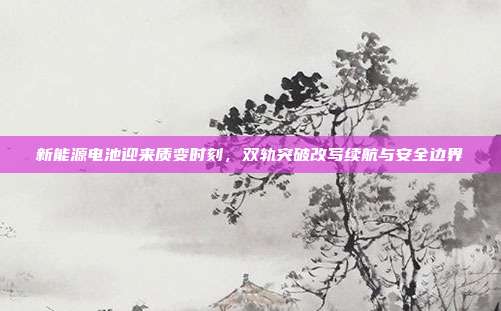 新能源电池迎来质变时刻,双轨突破改写续航与安全边界