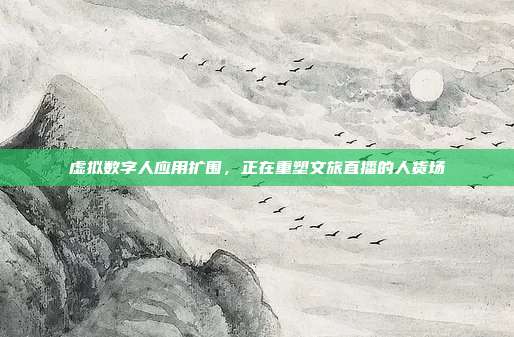 虚拟数字人应用扩围,正在重塑文旅直播的人货场