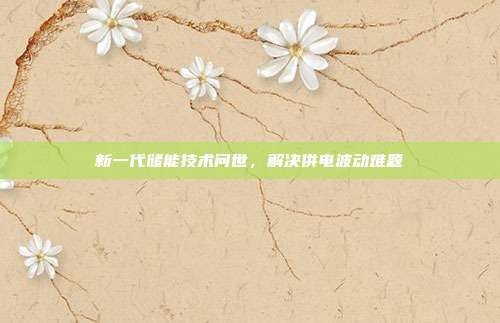 新一代储能技术问世,解决供电波动难题