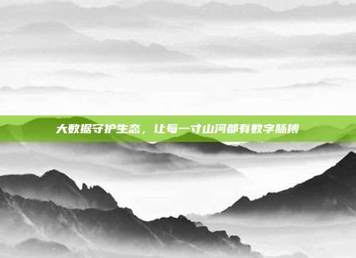 大数据守护生态,让每一寸山河都有数字脉搏