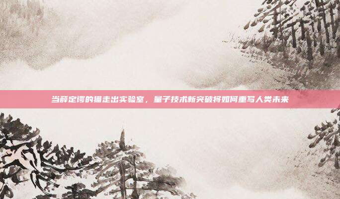 当薛定谔的猫走出实验室,量子技术新突破将如何重写人类未来