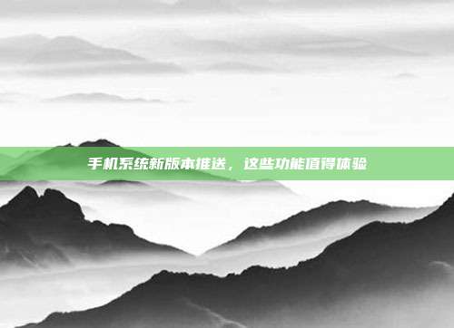 手机系统新版本推送,这些功能值得体验