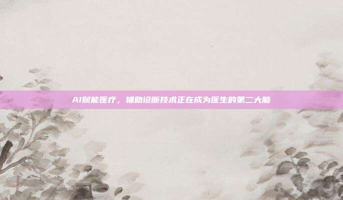 AI赋能医疗，辅助诊断技术正在成为医生的第二大脑