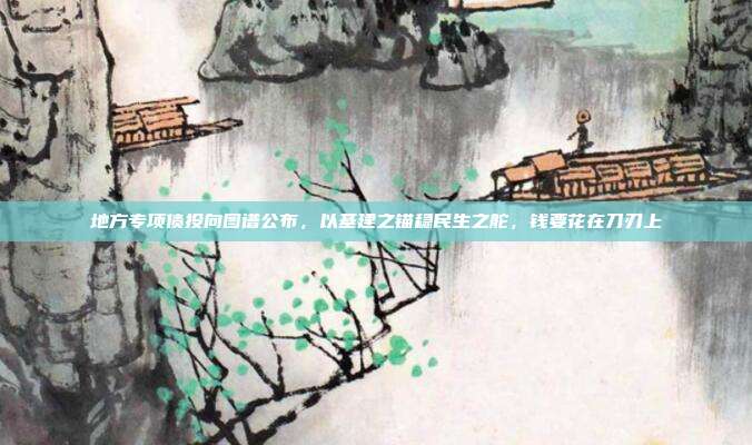 地方专项债投向图谱公布,以基建之锚稳民生之舵,钱要花在刀刃上