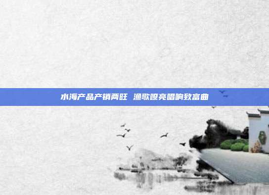 水海产品产销两旺 渔歌嘹亮唱响致富曲