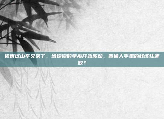 债市过山车又来了,当稳稳的幸福开始波动,普通人手里的钱该往哪放?
