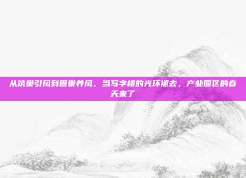 从筑巢引凤到固巢养凤，当写字楼的光环褪去，产业园区的春天来了