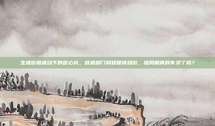 生猪价格波动下的定心丸，权威部门释疑保供稳价，猪周期真的失灵了吗？