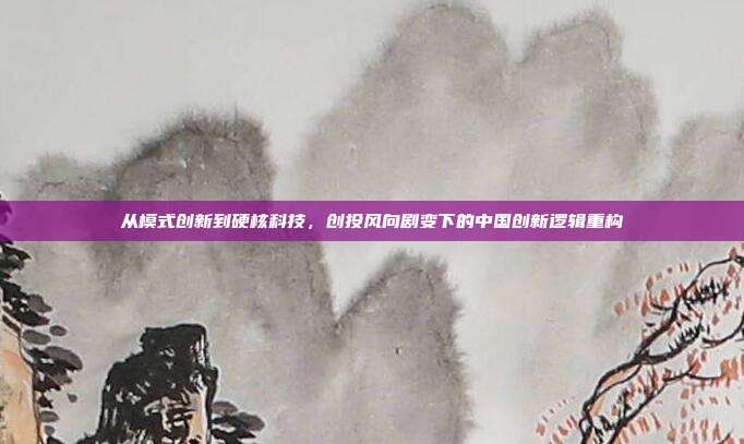 从模式创新到硬核科技,创投风向剧变下的中国创新逻辑重构