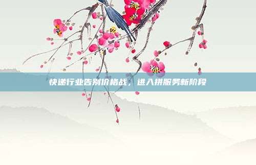 快递行业告别价格战，进入拼服务新阶段