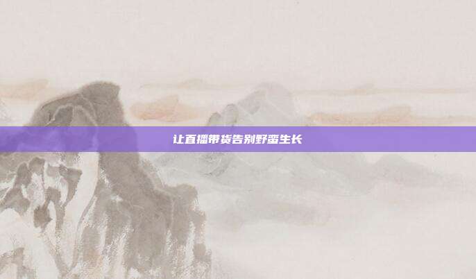让直播带货告别野蛮生长