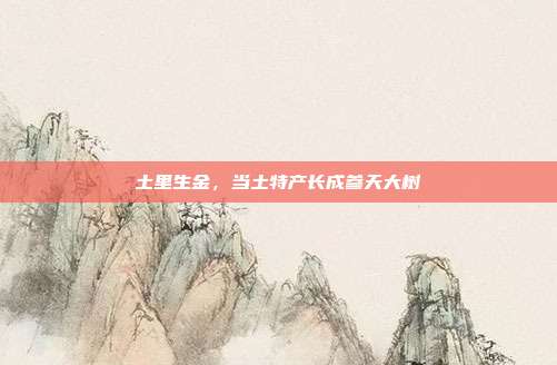 土里生金,当土特产长成参天大树