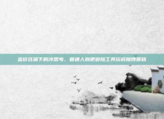 金价狂飙下的冷思考,普通人别把避险工具玩成赌博筹码