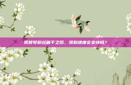 视频号粉丝破千之后,涨粉速度会变快吗?