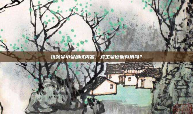 视频号小号测试内容,对主号涨粉有用吗?