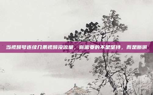 当视频号连续几条视频没流量,你需要的不是坚持,而是断供